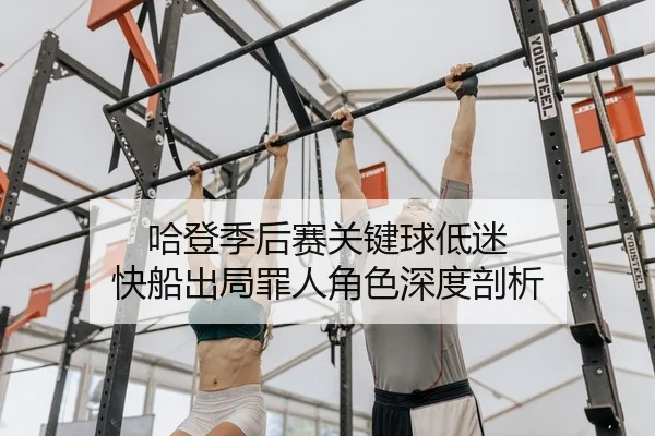 哈登季后赛关键球低迷 快船出局罪人角色深度剖析